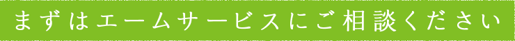 まずはエームサービスにご相談ください